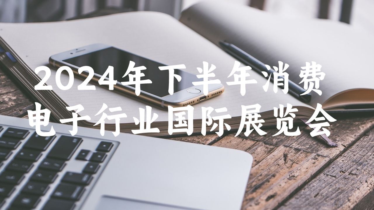 2024年下半年消費(fèi)電子行業(yè)國際展覽會(huì)